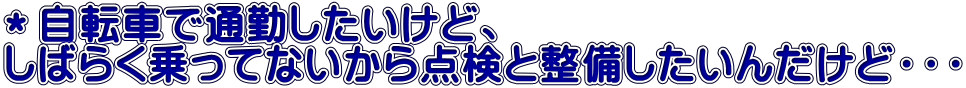 ＊自転車で通勤したいけど、 しばらく乗ってないから点検と整備したいんだけど・・・